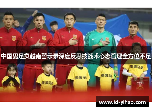 中国男足负越南警示录深度反思技战术心态管理全方位不足