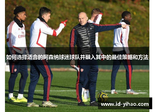 如何选择适合的阿森纳球迷球队并融入其中的最佳策略和方法
