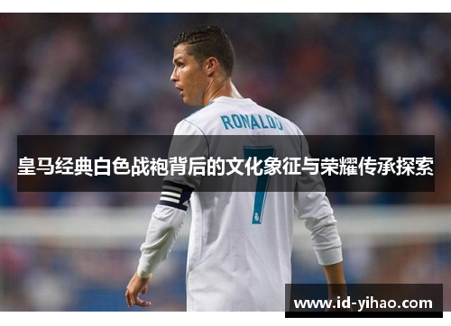 皇马经典白色战袍背后的文化象征与荣耀传承探索