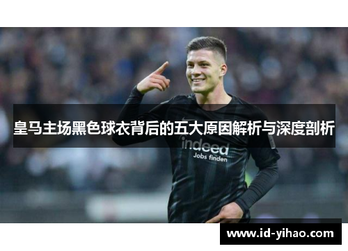 皇马主场黑色球衣背后的五大原因解析与深度剖析