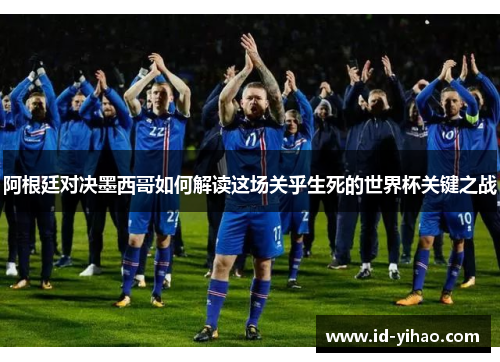 阿根廷对决墨西哥如何解读这场关乎生死的世界杯关键之战