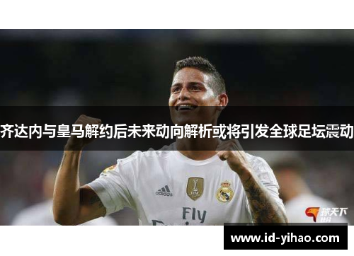 齐达内与皇马解约后未来动向解析或将引发全球足坛震动